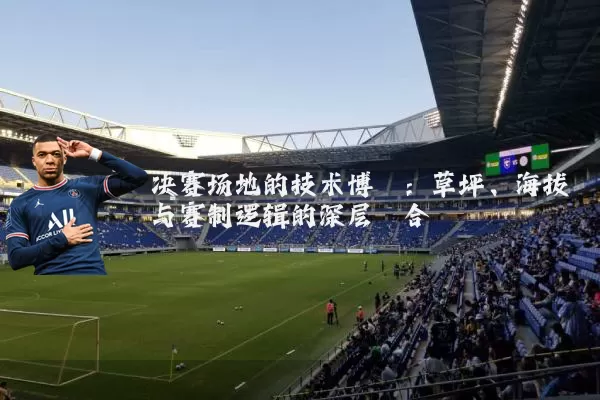 决赛场地的技术博弈:草坪、海拔与赛制逻辑的深层耦合