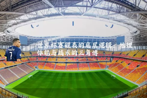 世界杯赛程表的底层逻辑:地理、体能与战术的三角博弈