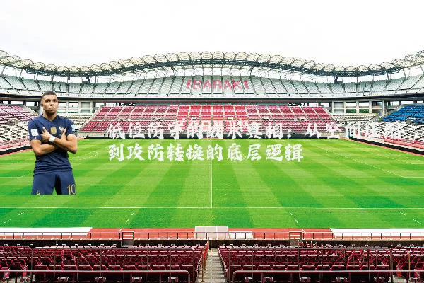 低位防守的战术真相：从空间压缩到攻防转换的底层逻辑