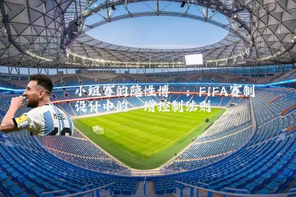 小组赛的隐性博弈：FIFA赛制设计中的熵增控制法则