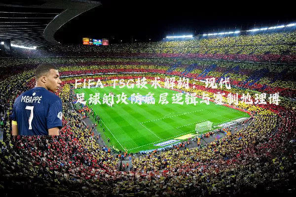 FIFA TSG技术解构：现代足球的攻防底层逻辑与赛制地理博弈