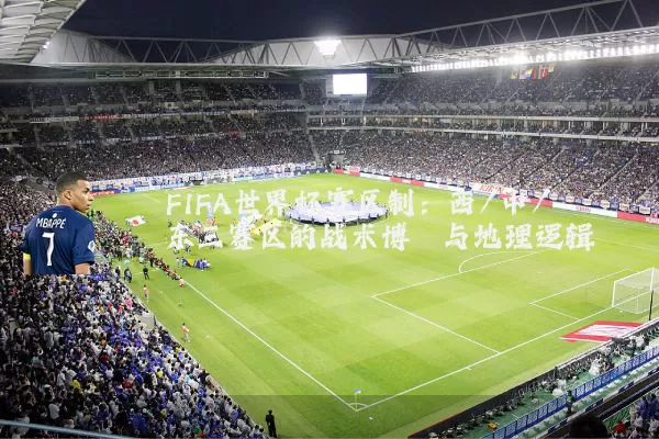 FIFA世界杯赛区制：西/中/东三赛区的战术博弈与地理逻辑