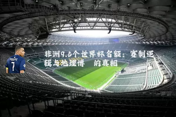 非洲9.5个世界杯名额:赛制逻辑与地理博弈的真相