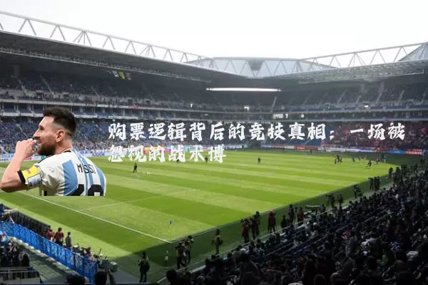 购票逻辑背后的竞技真相：一场被忽视的战术博弈