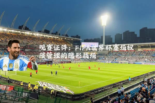观赛证件：FIFA世界杯赛场权限管理的隐形战场