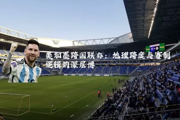 美加墨跨国联办:地理跨度与赛制逻辑的深层博弈