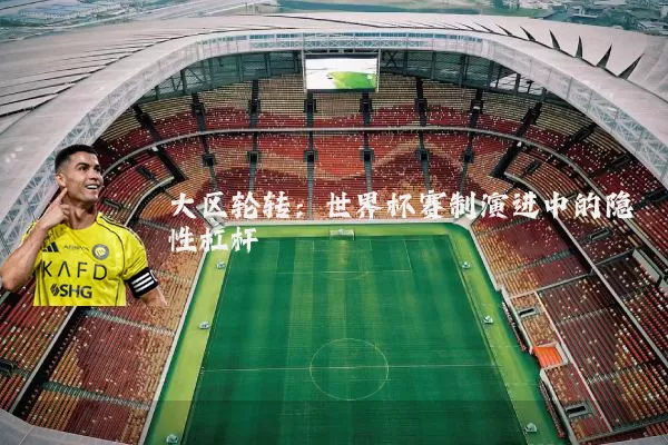 大区轮转：世界杯赛制演进中的隐性杠杆